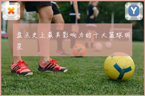 盘点史上最具影响力的十大篮球明星