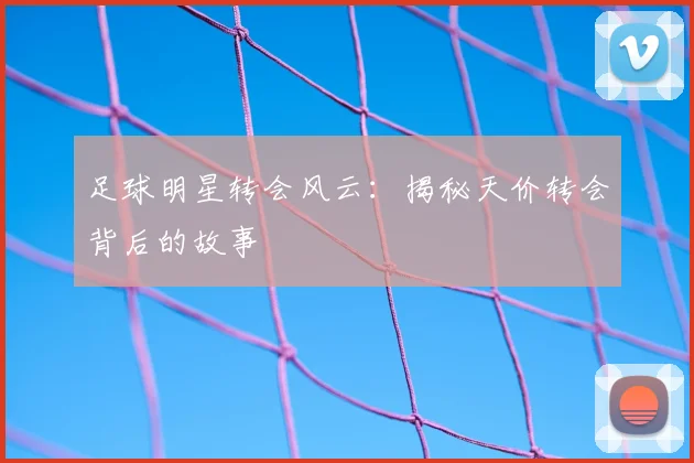 足球明星转会风云：揭秘天价转会背后的故事