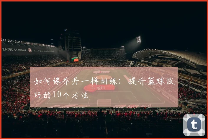 如何像乔丹一样训练：提升篮球技巧的10个方法