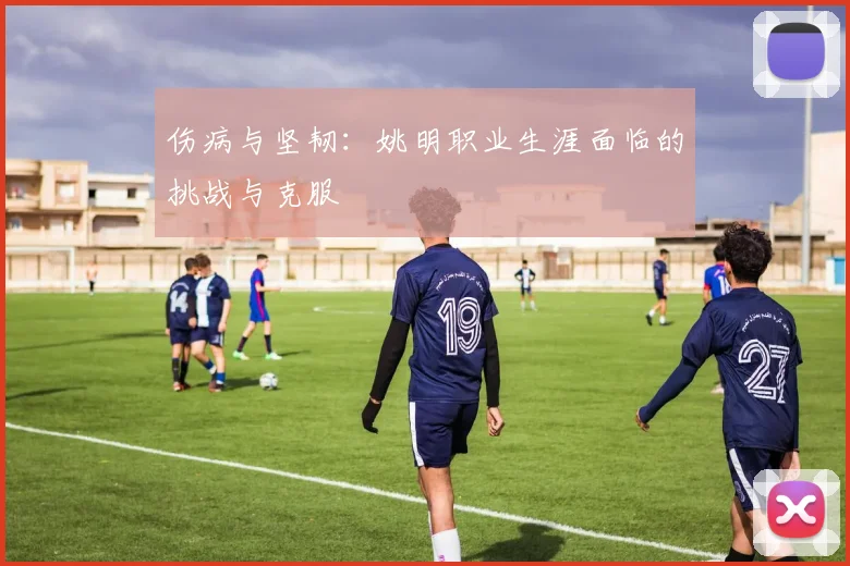 伤病与坚韧：姚明职业生涯面临的挑战与克服