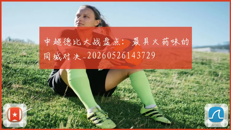中超德比大战盘点：最具火药味的同城对决_20260526143729