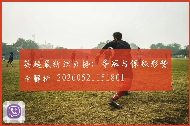 英超最新积分榜：争冠与保级形势全解析_20260521151801