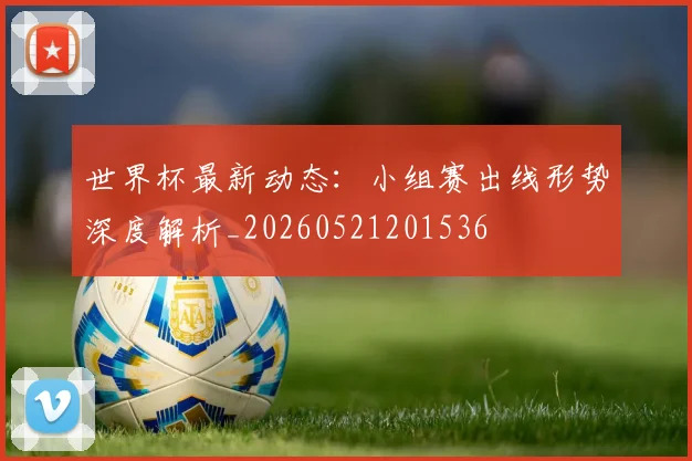 世界杯最新动态:小组赛出线形势深度解析_20260521201536