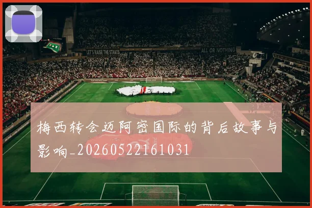 梅西转会迈阿密国际的背后故事与影响_20260522161031