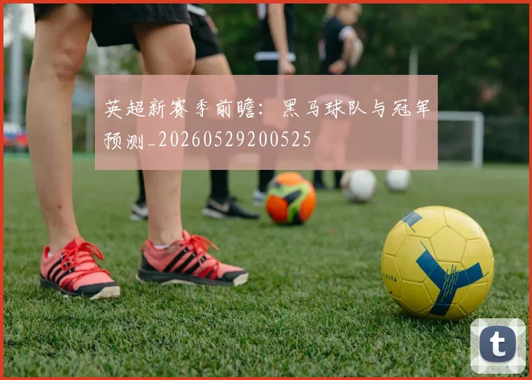 英超新赛季前瞻：黑马球队与冠军预测_20260529200525