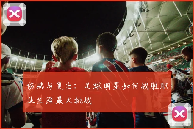 伤病与复出：足球明星如何战胜职业生涯最大挑战