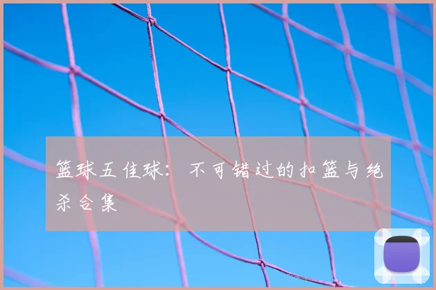 篮球五佳球：不可错过的扣篮与绝杀合集