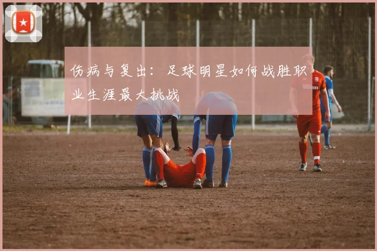 伤病与复出：足球明星如何战胜职业生涯最大挑战