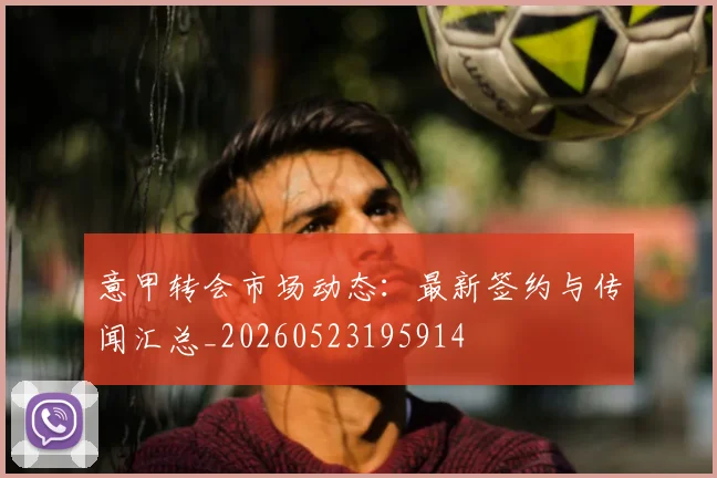 意甲转会市场动态：最新签约与传闻汇总_20260523195914