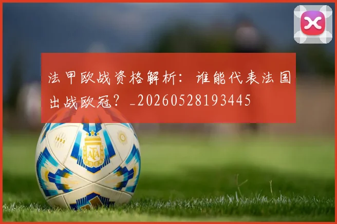 法甲欧战资格解析：谁能代表法国出战欧冠？_20260528193445