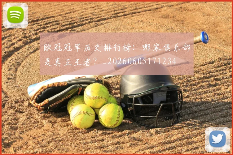 欧冠冠军历史排行榜：哪家俱乐部是真正王者？_20260605171234