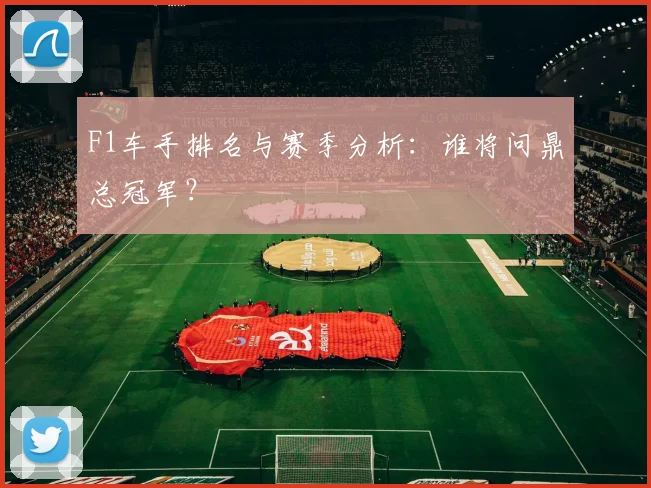 F1车手排名与赛季分析：谁将问鼎总冠军？