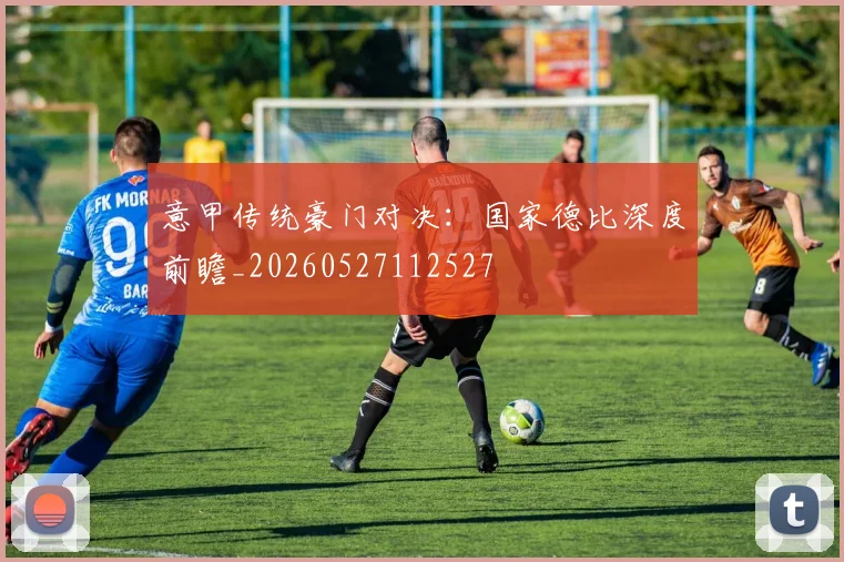 意甲传统豪门对决：国家德比深度前瞻_20260527112527
