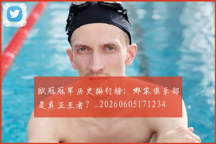 欧冠冠军历史排行榜：哪家俱乐部是真正王者？_20260605171234