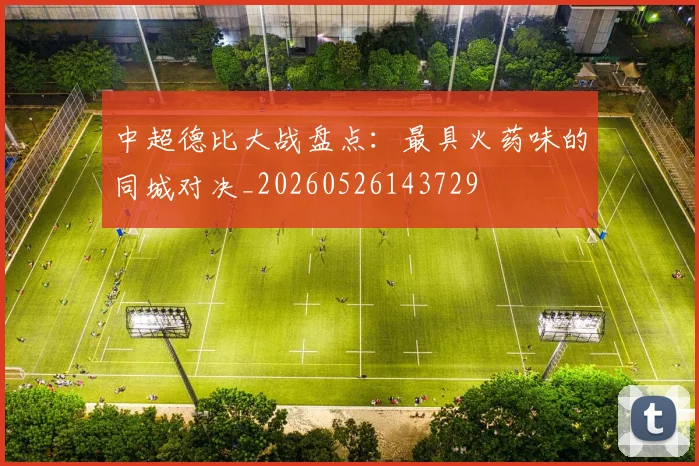 中超德比大战盘点：最具火药味的同城对决_20260526143729