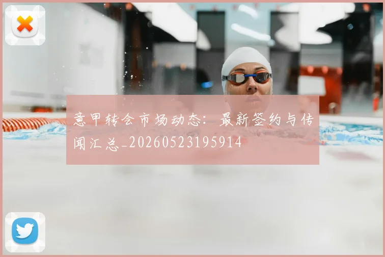 意甲转会市场动态：最新签约与传闻汇总_20260523195914