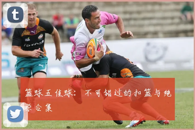 篮球五佳球：不可错过的扣篮与绝杀合集