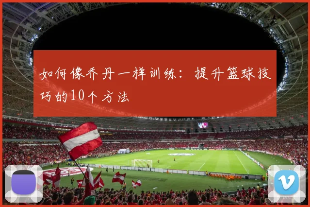 如何像乔丹一样训练：提升篮球技巧的10个方法