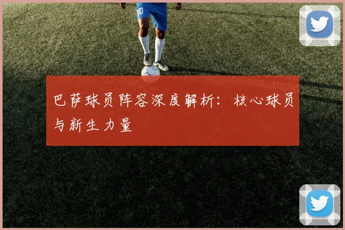 巴萨球员阵容深度解析：核心球员与新生力量