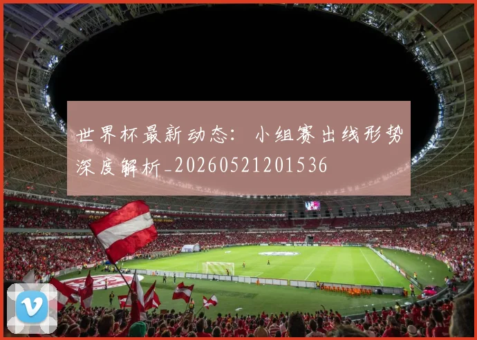 世界杯最新动态:小组赛出线形势深度解析_20260521201536