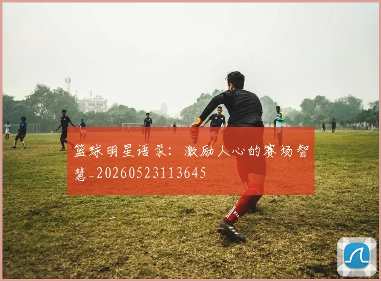 篮球明星语录：激励人心的赛场智慧_20260523113645