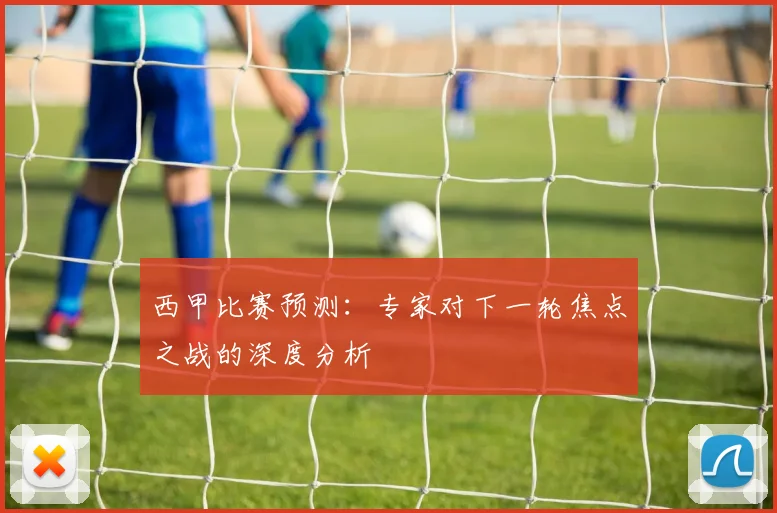 西甲比赛预测：专家对下一轮焦点之战的深度分析