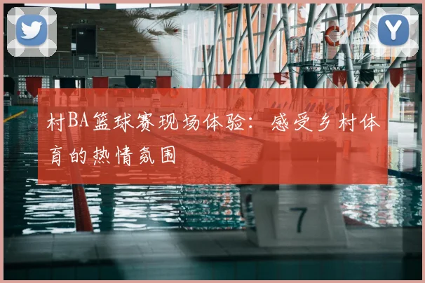 村BA篮球赛现场体验:感受乡村体育的热情氛围
