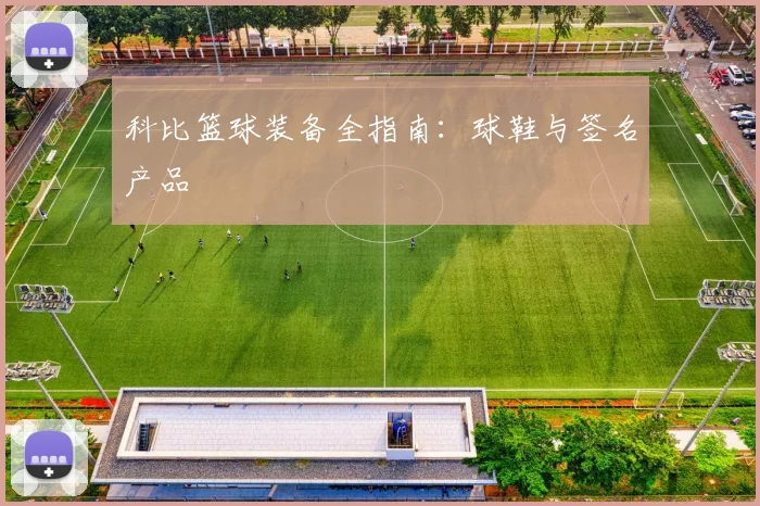 科比篮球装备全指南：球鞋与签名产品