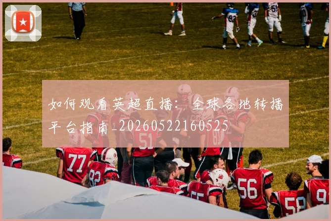 如何观看英超直播：全球各地转播平台指南_20260522160525