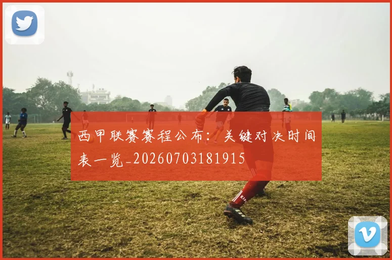 西甲联赛赛程公布：关键对决时间表一览_20260703181915
