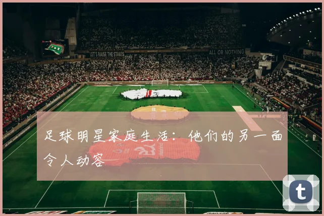 足球明星家庭生活：他们的另一面令人动容