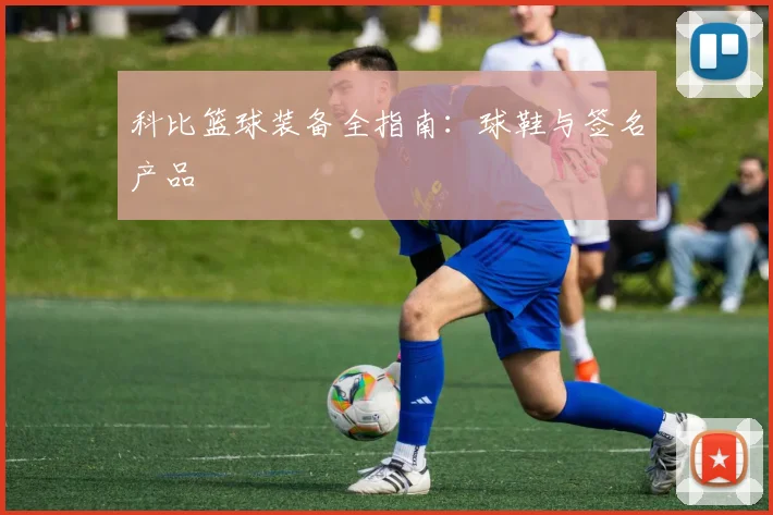科比篮球装备全指南：球鞋与签名产品