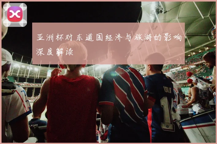 亚洲杯对东道国经济与旅游的影响深度解读