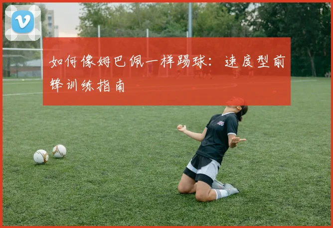 如何像姆巴佩一样踢球：速度型前锋训练指南