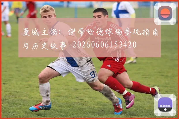 曼城主场：伊蒂哈德球场参观指南与历史故事_20260606153420